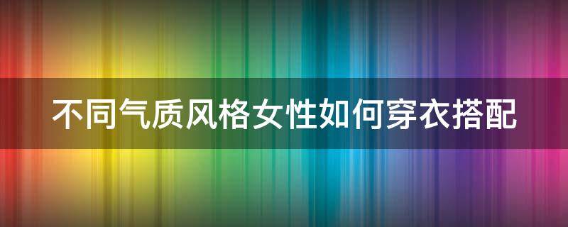 不同气质风格女性如何穿衣搭配（不同气质风格女性如何穿衣搭配好看）