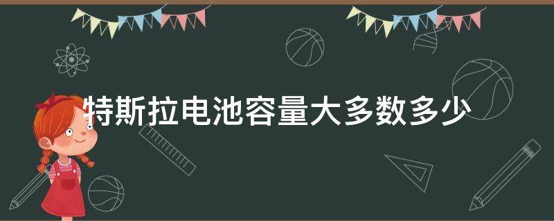 特斯拉电池容量大多数多少（特斯拉电动汽车电池容量一般多大）