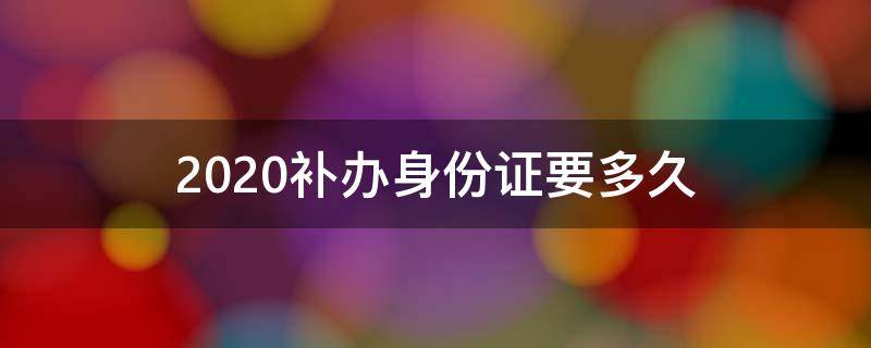 2020补办身份证要多久（2020补办身份证需要多久）