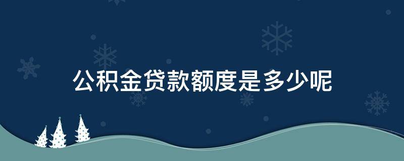 公积金贷款额度是多少呢（公积金贷款额度一般是多少）