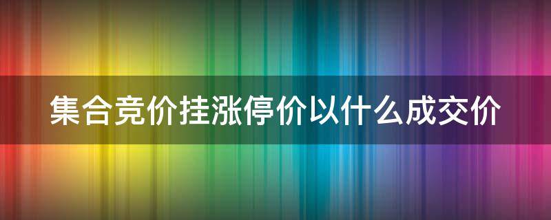 集合竞价挂涨停价以什么成交价（集合竞价挂单成交规则）