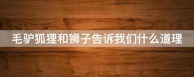 毛驴狐狸和狮子告诉我们什么道理（毛驴狐狸和狮子告诉我们什么道理狮子的性格）