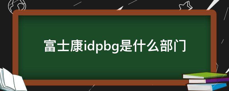 富士康idpbg是什么部门（郑州富士康idpbg是什么部门）