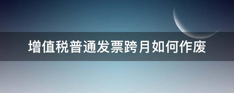 增值税普通发票跨月如何作废 普通增值税发票跨月作废怎么操作