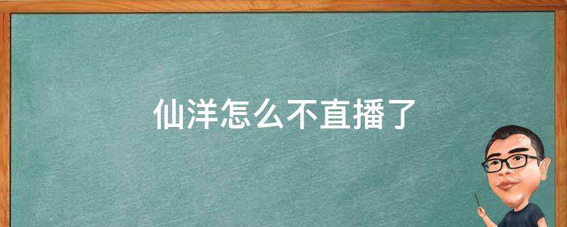 仙洋怎么不直播了 仙洋什么时候回来直播