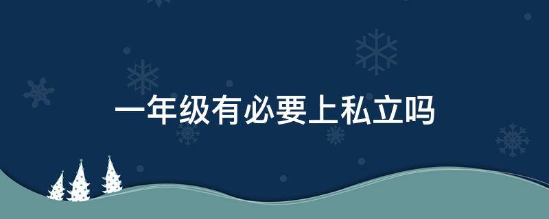 一年级有必要上私立吗 孩子上一年级上私立好还是公立好