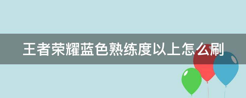 王者荣耀蓝色熟练度以上怎么刷（刷熟练度哪个模式最快）