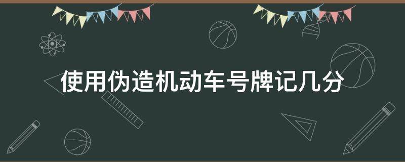 使用伪造机动车号牌记几分（使用伪造变造的机动车车牌号一次记几分）