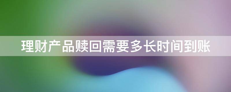 理财产品赎回需要多长时间到账 中国银行理财产品赎回需要多长时间到账