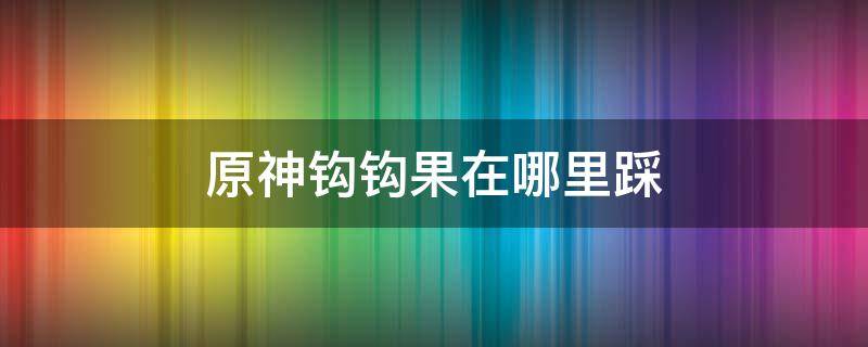 原神钩钩果在哪里踩 原神钩钩果去哪里