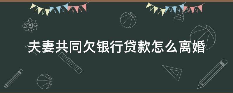 夫妻共同欠银行贷款怎么离婚 夫妻双方欠银行贷款可以离婚吗