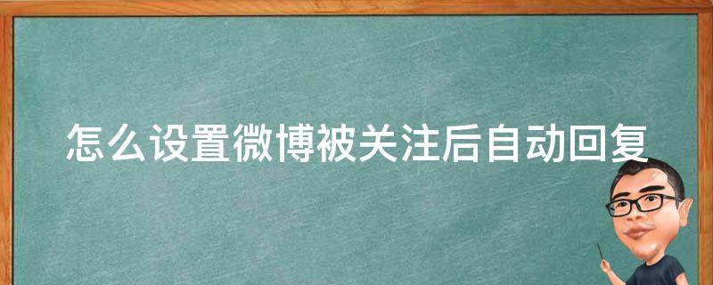 怎么设置微博被关注后自动回复（微博如何设置被关注后自动发消息）