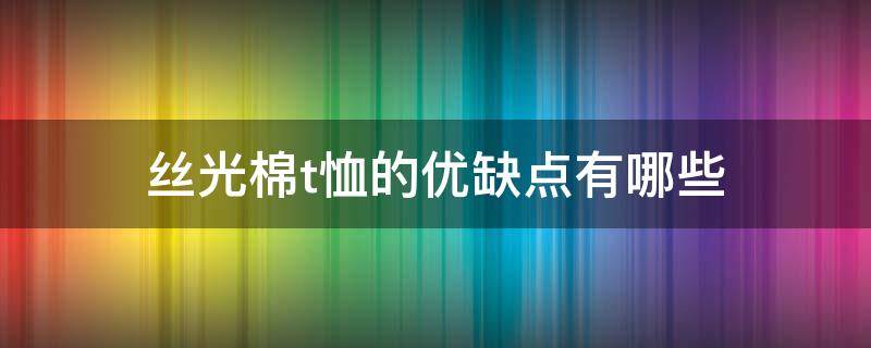 丝光棉t恤的优缺点有哪些（丝光棉体恤衫好吗）