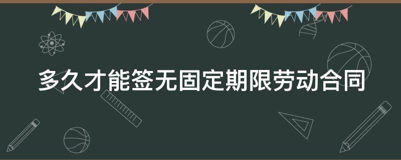 多久才能签无固定期限劳动合同（多久可以签无固定期限劳动合同）