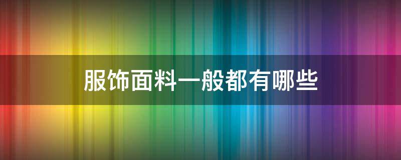 服饰面料一般都有哪些 常见的衣服面料有哪几种