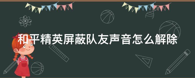 和平精英屏蔽队友声音怎么解除 和平精英屏蔽队友声音怎么解除不了