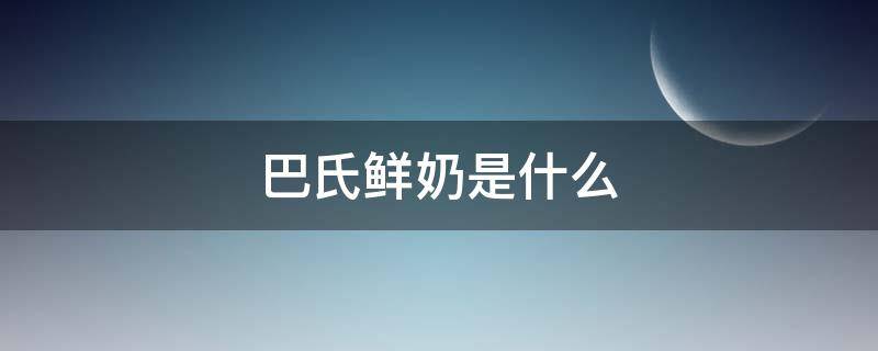 巴氏鲜奶是什么（巴氏鲜奶是什么味道）