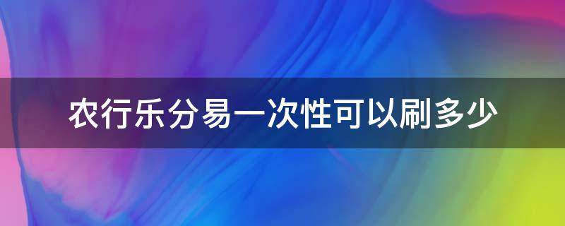 农行乐分易一次性可以刷多少（农行乐分易能一次性刷出来吗）