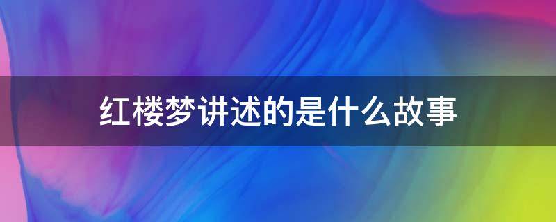 红楼梦讲述的是什么故事 红楼梦讲述的是什么故事(10字左右