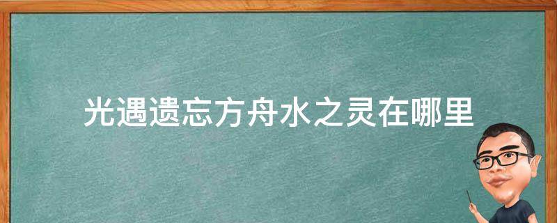 光遇遗忘方舟水之灵在哪里（光遇遗忘方舟中的地之灵在哪里）