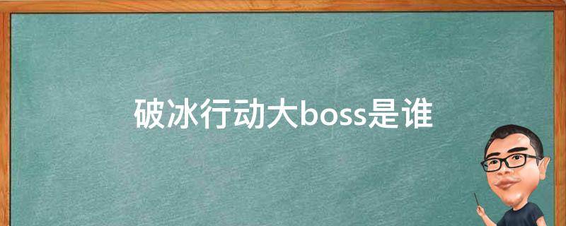 破冰行动大boss是谁（破冰行动队长是谁）