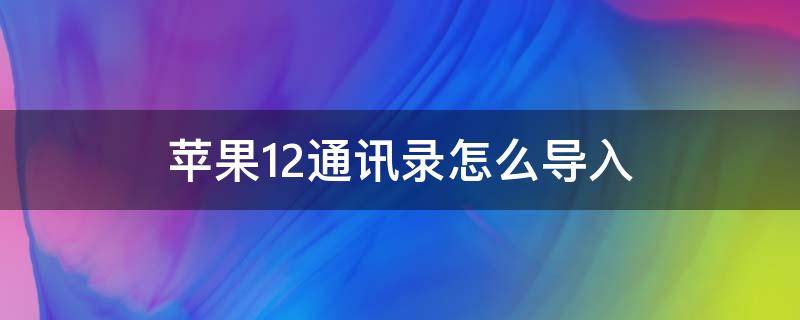 苹果12通讯录怎么导入 苹果12通讯录怎么导入到新手机