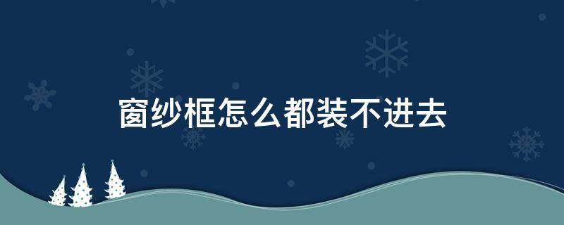 窗纱框怎么都装不进去 窗纱装不上