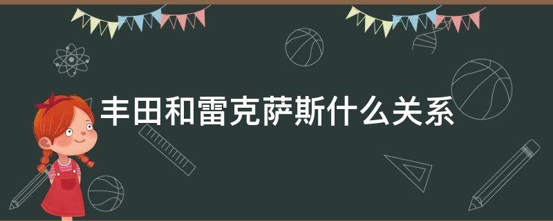 丰田和雷克萨斯什么关系（丰田和雷克萨斯是什么关系）