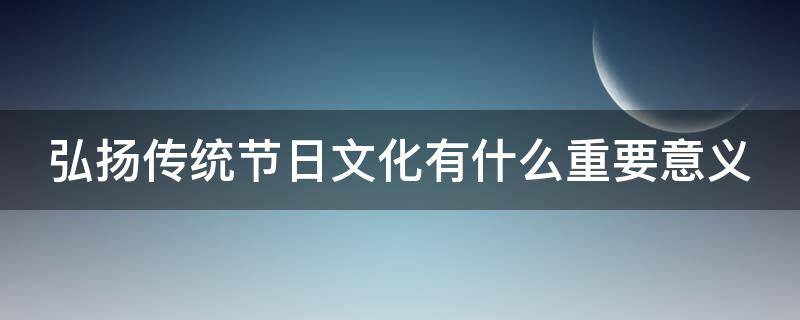 弘扬传统节日文化有什么重要意义（弘扬传统节日文化有什么重要意义?）