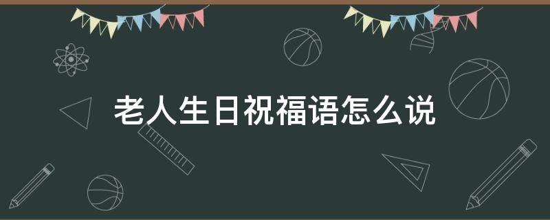 老人生日祝福语怎么说（81岁老人生日祝福语怎么说）