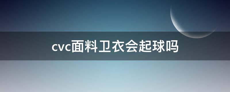 cvc面料卫衣会起球吗 什么材质卫衣不会起球