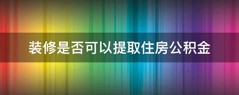 装修是否可以提取住房公积金 装修是否能提取住房公积金