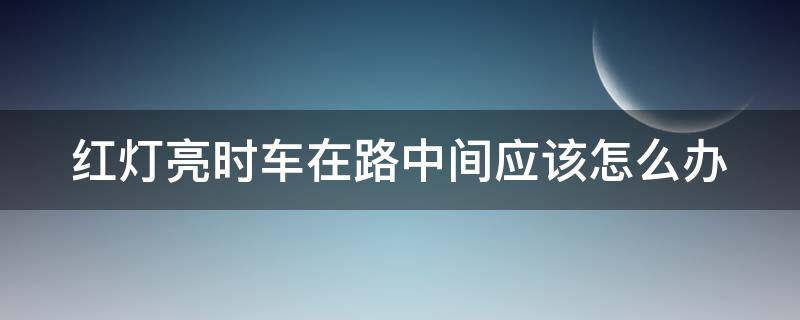 红灯亮时车在路中间应该怎么办 红灯车子在路中间停了算吗