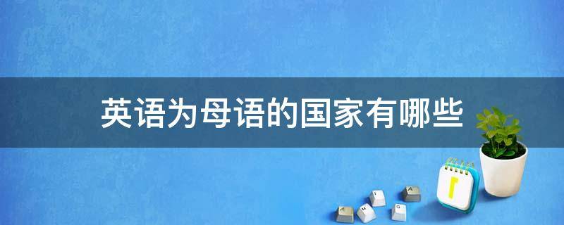 英语为母语的国家有哪些 英语为母语的国家有哪些?