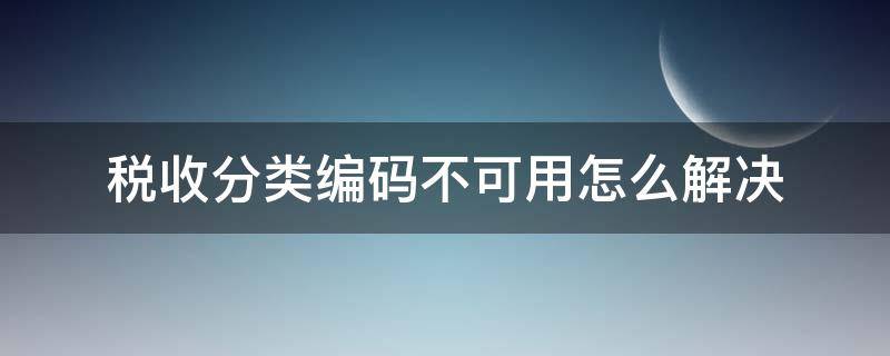 税收分类编码不可用怎么解决 税收分类编码不可用怎么办