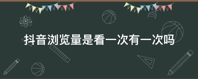 抖音浏览量是看一次有一次吗 抖音看一个视频多次会有浏览量吗