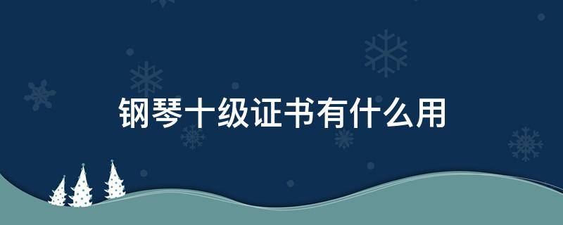 钢琴十级证书有什么用 钢琴十级证书有含金量吗