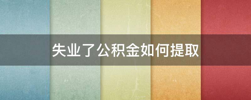 失业了公积金如何提取（失业后怎么提取公积金）