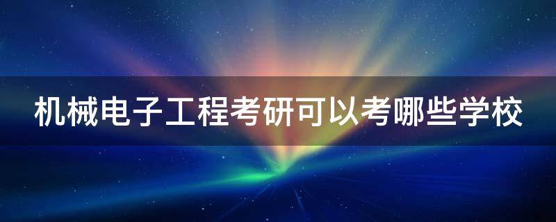 机械电子工程考研可以考哪些学校（机械电子工程考研可以考哪些学校鼻梁旁边张痘什么火）