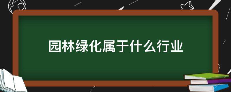 园林绿化属于什么行业 园林绿化属于什么行业性质