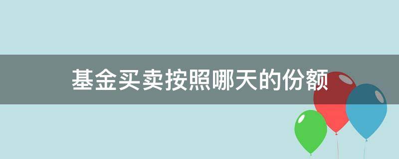 基金买卖按照哪天的份额 基金卖的份额是按照哪一天算