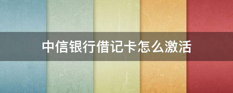 中信银行借记卡怎么激活 中信银行借记卡怎么激活西安思源学院