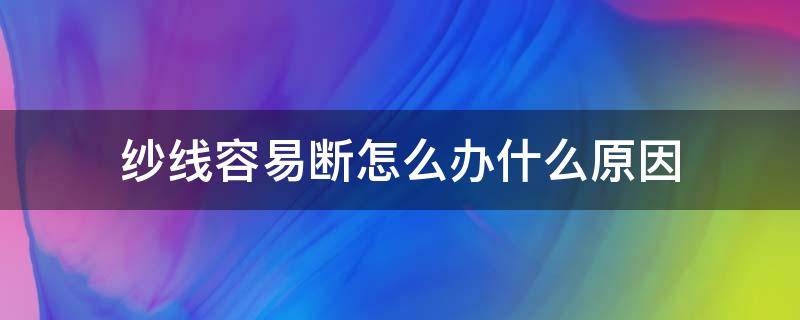 纱线容易断怎么办什么原因（纱线脆断的原因）