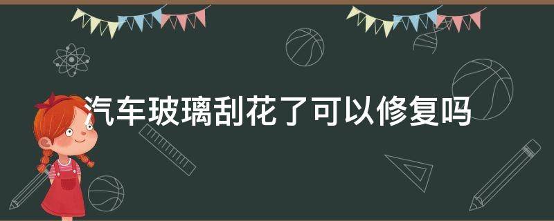 汽车玻璃刮花了可以修复吗 汽车玻璃可以修复吗