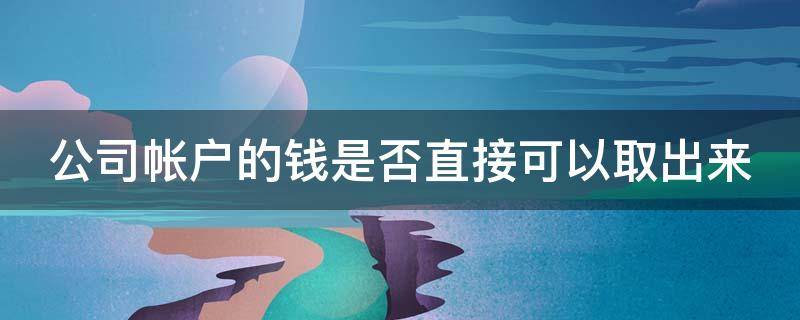 公司帐户的钱是否直接可以取出来 公司账户的钱能取出来吗