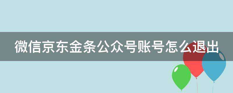 微信京东金条公众号账号怎么退出 微信京东金条公众号账号怎么退出不了