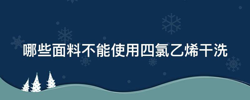 哪些面料不能使用四氯乙烯干洗（不能用四氯烯干洗的纤维）