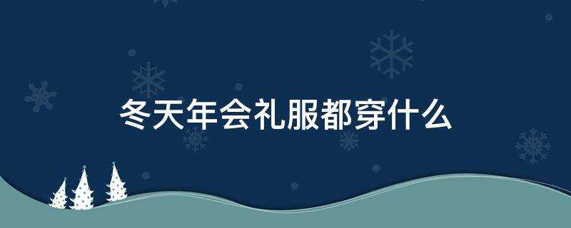 冬天年会礼服都穿什么 冬天年会怎么穿礼服