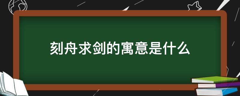 刻舟求剑的寓意是什么 刻舟求剑的寓意是什么二年级