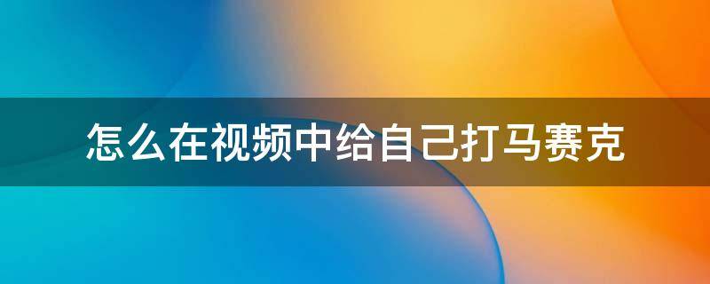 怎么在视频中给自己打马赛克（如何给自己的视频打马赛克）